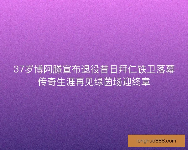 37岁博阿滕宣布退役昔日拜仁铁卫落幕传奇生涯再见绿茵场迎终章
