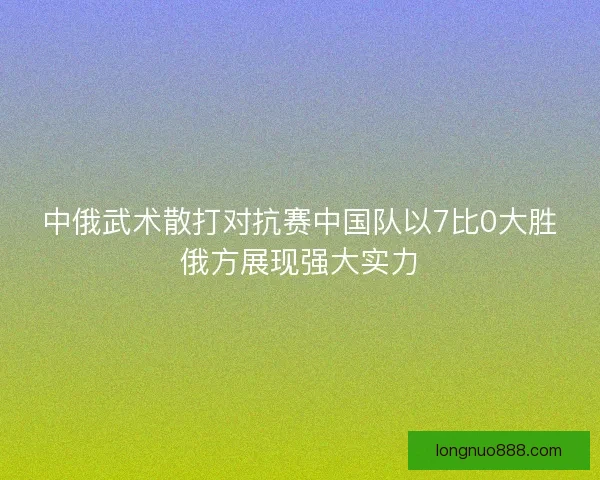 中俄武术散打对抗赛中国队以7比0大胜俄方展现强大实力