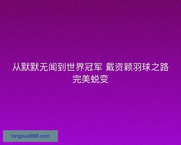从默默无闻到世界冠军 戴资颖羽球之路完美蜕变