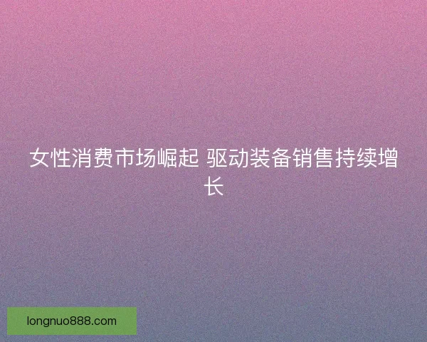 女性消费市场崛起 驱动装备销售持续增长